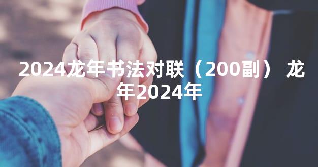  2024龙年书法对联（200副） 龙年2024年